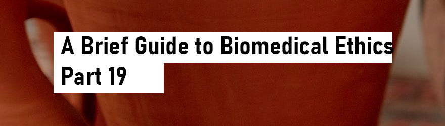 A Brief Guide To Biomedical Ethics Part 19